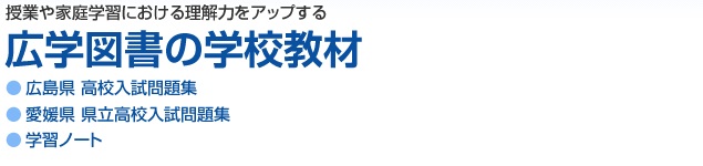 授業や家庭学習における理解力をアップする　広学図書の学校教材　●広島県 高校入試問題集　●愛媛県 県立高校入試問題集　●学習ノート
