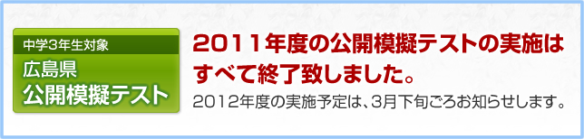 中学3年生対象　広島県公開模擬テスト　2011年度の公開模擬テストの実施はすべて終了致しました。2012年度の実施予定は、3月下旬ごろお知らせします。